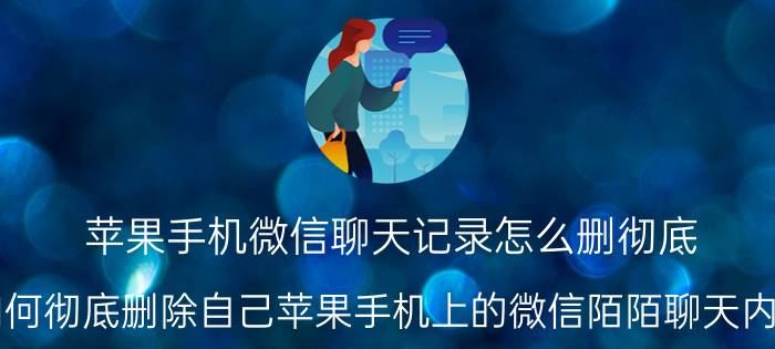 苹果手机微信聊天记录怎么删彻底 如何彻底删除自己苹果手机上的微信陌陌聊天内容？